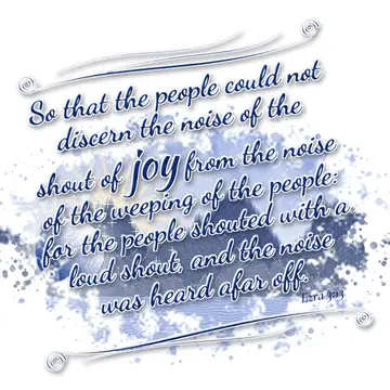 Ezra 3:13 – So that the people could not discern the noise of the shout of joy from the noise of the weeping of the people: for the people shouted with a loud…