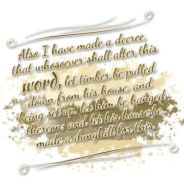 Ezra 6:11 – Also I have made a decree, that whosoever shall alter this word, let timber be pulled down from his house, and being set up, let him be hanged…
