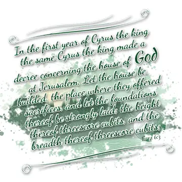 Ezra 6:3 – In the first year of Cyrus the king the same Cyrus the king made a decree concerning the house of God at Jerusalem, Let the house be builded, the…