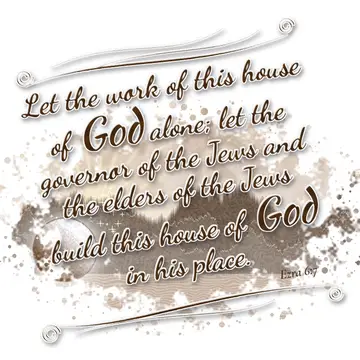 Ezra 6:7 – Let the work of this house of God alone; let the governor of the Jews and the elders of the Jews build this house of God in his place.