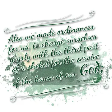 Nehemiah 10:32 – Also we made ordinances for us, to charge ourselves yearly with the third part of a shekel for the service of the house of our God;