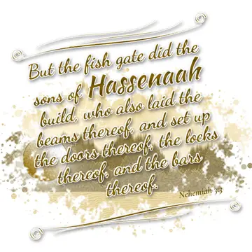 Nehemiah 3:3 – But the fish gate did the sons of Hassenaah build, who also laid the beams thereof, and set up the doors thereof, the locks thereof, and the bars…