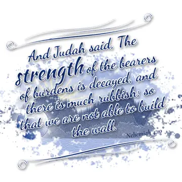 Nehemiah 4:10 – And Judah said, The strength of the bearers of burdens is decayed, and there is much rubbish; so that we are not able to build the wall.