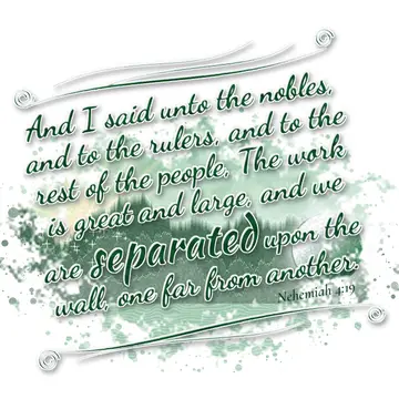 Nehemiah 4:19 – And I said unto the nobles, and to the rulers, and to the rest of the people, The work is great and large, and we are separated upon the wall, one…