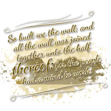 Nehemiah 4:6 – So built we the wall; and all the wall was joined together unto the half thereof: for the people had a mind to work.