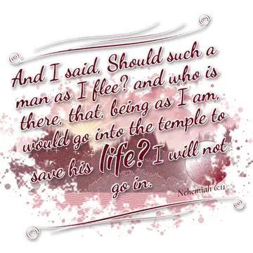 Nehemiah 6:11 – And I said, Should such a man as I flee? and who is there, that, being as I am, would go into the temple to save his life? I will not go in.