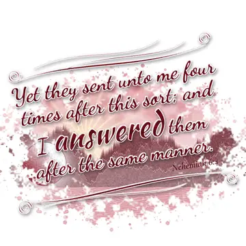 Nehemiah 6:4 – Yet they sent unto me four times after this sort; and I answered them after the same manner.