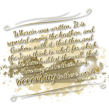 Nehemiah 6:6 – Wherein was written, It is reported among the heathen, and Gashmu saith it, that thou and the Jews think to rebel: for which cause thou buildest the…