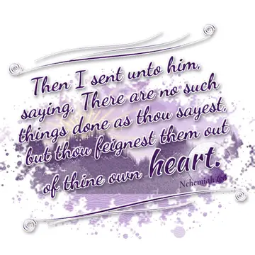 Nehemiah 6:8 – Then I sent unto him, saying, There are no such things done as thou sayest, but thou feignest them out of thine own heart.