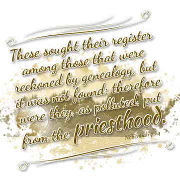 Nehemiah 7:64 – These sought their register among those that were reckoned by genealogy, but it was not found: therefore were they, as polluted, put from the…