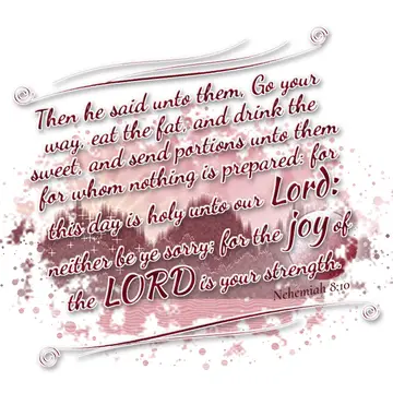 Nehemiah 8:10 – Then he said unto them, Go your way, eat the fat, and drink the sweet, and send portions unto them for whom nothing is prepared: for this day is holy…