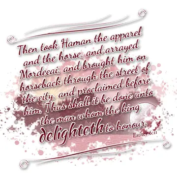 Esther 6:11 – Then took Haman the apparel and the horse, and arrayed Mordecai, and brought him on horseback through the street of the city, and proclaimed before…