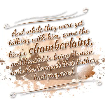 Esther 6:14 – And while they were yet talking with him, came the king's chamberlains, and hasted to bring Haman unto the banquet that Esther had prepared.