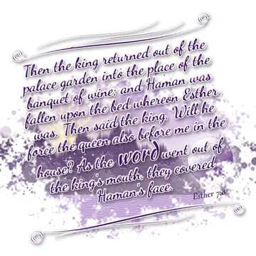 Esther 7:8 – Then the king returned out of the palace garden into the place of the banquet of wine; and Haman was fallen upon the bed whereon Esther was. Then…