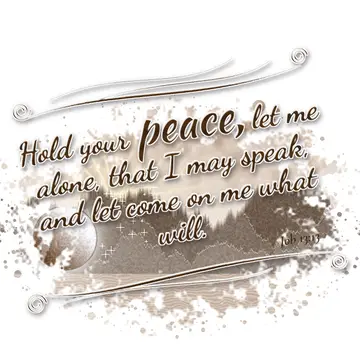 Job 13:13 – Hold your peace, let me alone, that I may speak, and let come on me what will.