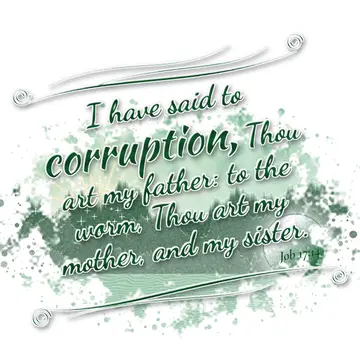 Job 17:14 – I have said to corruption, Thou art my father: to the worm, Thou art my mother, and my sister.