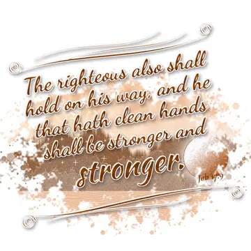 Job 17:9 – The righteous also shall hold on his way, and he that hath clean hands shall be stronger and stronger.