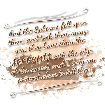 Job 1:15 – And the Sabeans fell upon them, and took them away; yea, they have slain the servants with the edge of the sword; and I only am escaped alone to tell…