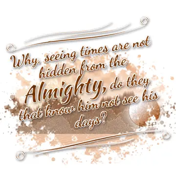 Job 24:1 – Why, seeing times are not hidden from the Almighty, do they that know him not see his days?