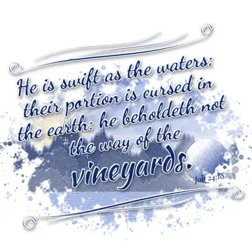 Job 24:18 – He is swift as the waters; their portion is cursed in the earth: he beholdeth not the way of the vineyards.