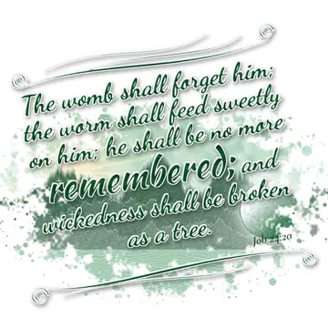 Job 24:20 – The womb shall forget him; the worm shall feed sweetly on him; he shall be no more remembered; and wickedness shall be broken as a tree.