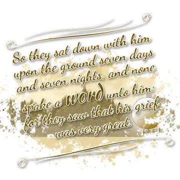 Job 2:13 – So they sat down with him upon the ground seven days and seven nights, and none spake a word unto him: for they saw that his grief was very great.