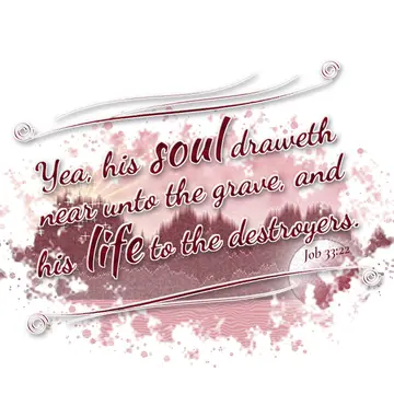 Job 33:22 – Yea, his soul draweth near unto the grave, and his life to the destroyers.