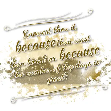 Job 38:21 – Knowest thou it, because thou wast then born? or because the number of thy days is great?