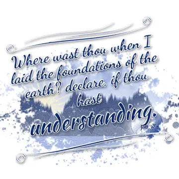 Job 38:4 – Where wast thou when I laid the foundations of the earth? declare, if thou hast understanding.