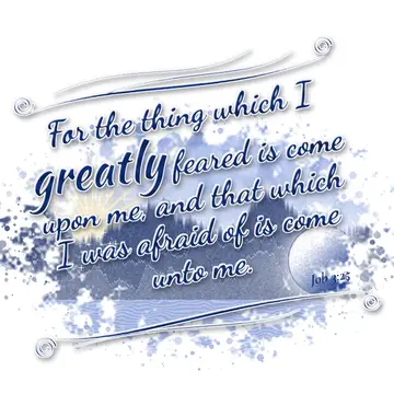 Job 3:25 – For the thing which I greatly feared is come upon me, and that which I was afraid of is come unto me.
