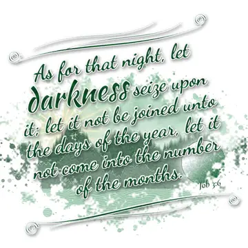 Job 3:6 – As for that night, let darkness seize upon it; let it not be joined unto the days of the year, let it not come into the number of the months.