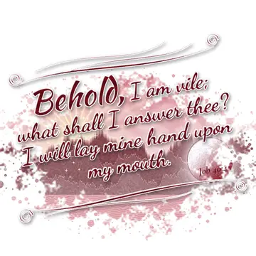 Job 40:4 – Behold, I am vile; what shall I answer thee? I will lay mine hand upon my mouth.