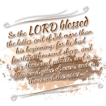 Job 42:12 – So the LORD blessed the latter end of Job more than his beginning: for he had fourteen thousand sheep, and six thousand camels, and a thousand yoke…