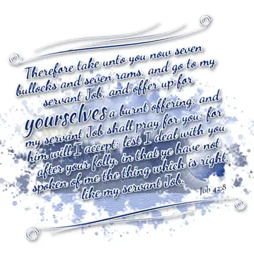Job 42:8 – Therefore take unto you now seven bullocks and seven rams, and go to my servant Job, and offer up for yourselves a burnt offering; and my servant Job…