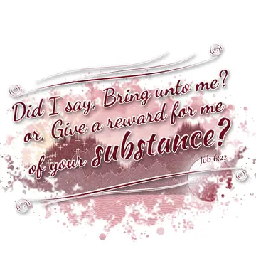 Job 6:22 – Did I say, Bring unto me? or, Give a reward for me of your substance?
