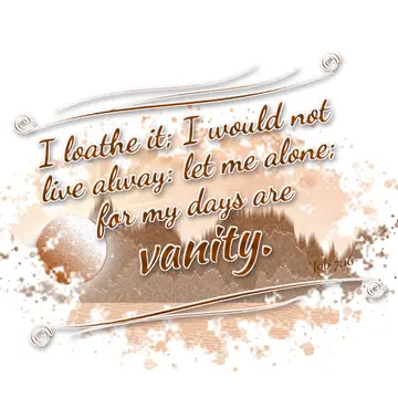 Job 7:16 – I loathe it; I would not live alway: let me alone; for my days are vanity.