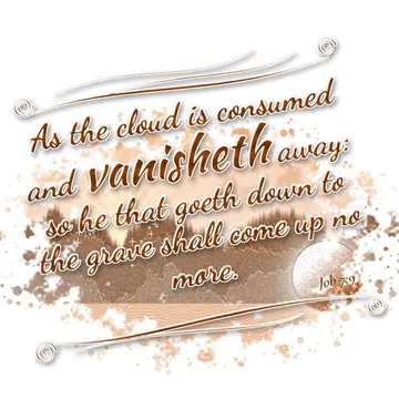 Job 7:9 – As the cloud is consumed and vanisheth away: so he that goeth down to the grave shall come up no more.