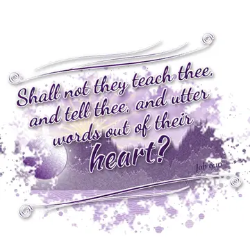 Job 8:10 – Shall not they teach thee, and tell thee, and utter words out of their heart?