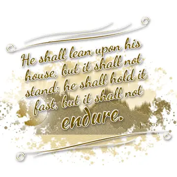 Job 8:15 – He shall lean upon his house, but it shall not stand: he shall hold it fast, but it shall not endure.