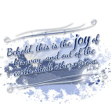 Job 8:19 – Behold, this is the joy of his way, and out of the earth shall others grow.