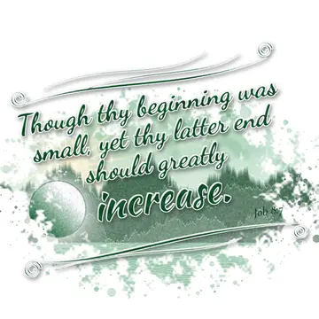 Job 8:7 – Though thy beginning was small, yet thy latter end should greatly increase.