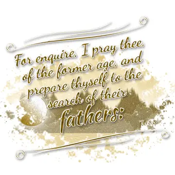 Job 8:8 – For enquire, I pray thee, of the former age, and prepare thyself to the search of their fathers: