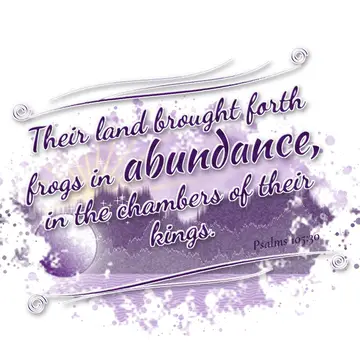 Psalms 105:30 – Their land brought forth frogs in abundance, in the chambers of their kings.