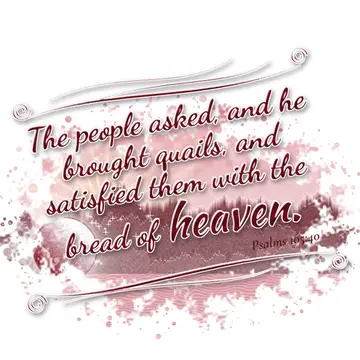 Psalms 105:40 – The people asked, and he brought quails, and satisfied them with the bread of heaven.