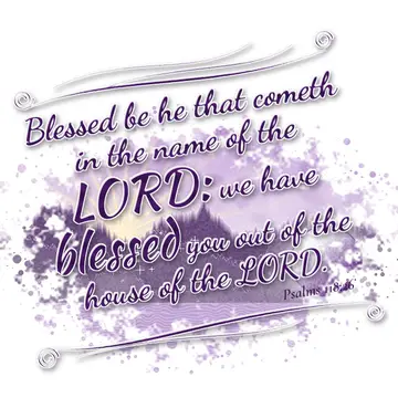 Psalms 118:26 – Blessed be he that cometh in the name of the LORD: we have blessed you out of the house of the LORD.