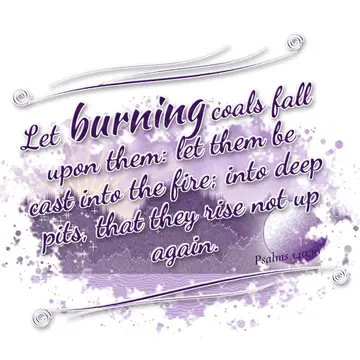 Psalms 140:10 – Let burning coals fall upon them: let them be cast into the fire; into deep pits, that they rise not up again.