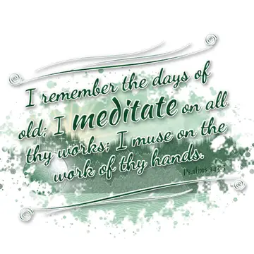 Psalms 143:5 – I remember the days of old; I meditate on all thy works; I muse on the work of thy hands.