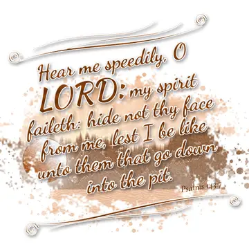 Psalms 143:7 – Hear me speedily, O LORD: my spirit faileth: hide not thy face from me, lest I be like unto them that go down into the pit.