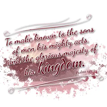 Psalms 145:12 – To make known to the sons of men his mighty acts, and the glorious majesty of his kingdom.