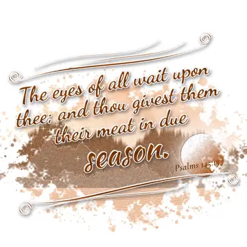Psalms 145:15 – The eyes of all wait upon thee; and thou givest them their meat in due season.